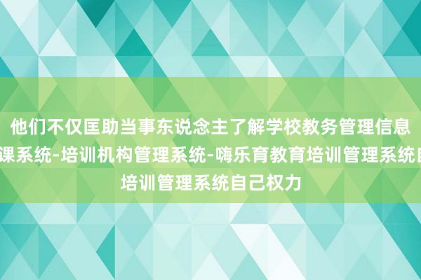 他们不仅匡助当事东说念主了解学校教务管理信息系统-排课系统-培训机构管理系统-嗨乐育教育培训管理系统自己权力