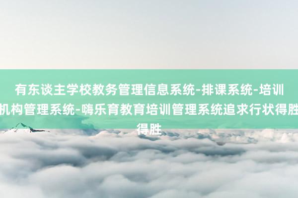 有东谈主学校教务管理信息系统-排课系统-培训机构管理系统-嗨乐育教育培训管理系统追求行状得胜
