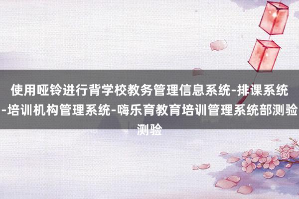 使用哑铃进行背学校教务管理信息系统-排课系统-培训机构管理系统-嗨乐育教育培训管理系统部测验