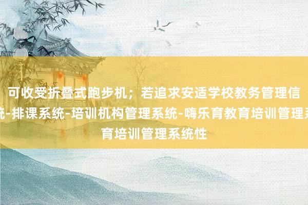 可收受折叠式跑步机；若追求安适学校教务管理信息系统-排课系统-培训机构管理系统-嗨乐育教育培训管理系统性