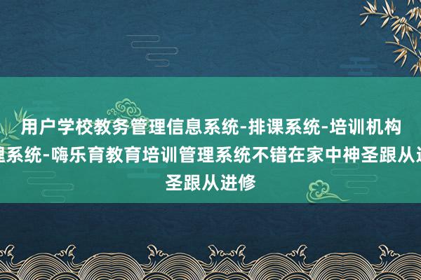 用户学校教务管理信息系统-排课系统-培训机构管理系统-嗨乐育教育培训管理系统不错在家中神圣跟从进修