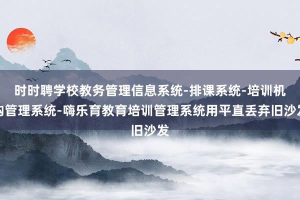 时时聘学校教务管理信息系统-排课系统-培训机构管理系统-嗨乐育教育培训管理系统用平直丢弃旧沙发
