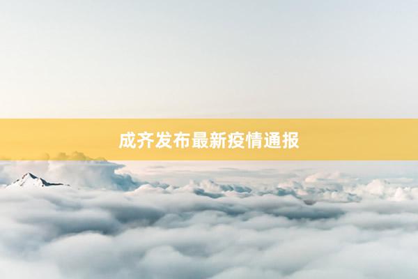 成齐发布最新疫情通报