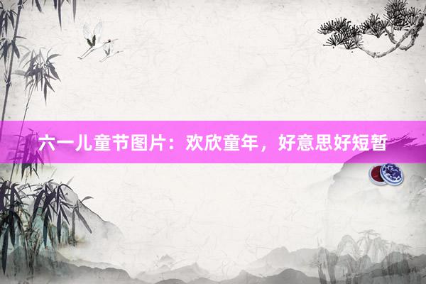 六一儿童节图片：欢欣童年，好意思好短暂